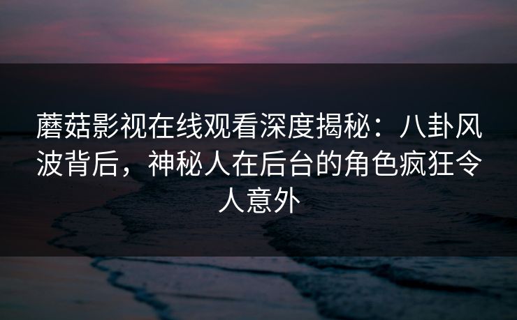 蘑菇影视在线观看深度揭秘：八卦风波背后，神秘人在后台的角色疯狂令人意外