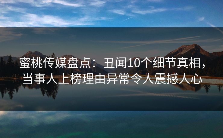 蜜桃传媒盘点：丑闻10个细节真相，当事人上榜理由异常令人震撼人心