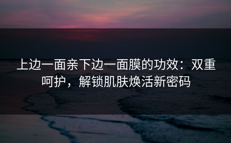 上边一面亲下边一面膜的功效：双重呵护，解锁肌肤焕活新密码