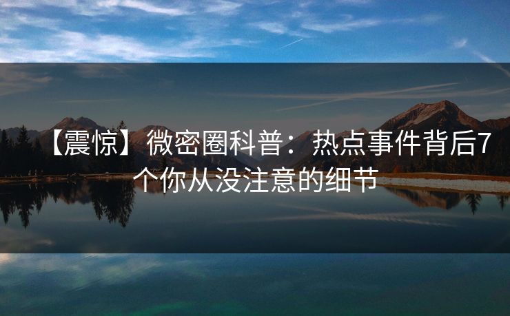 【震惊】微密圈科普：热点事件背后7个你从没注意的细节