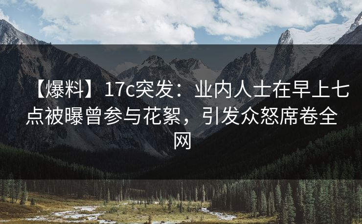 【爆料】17c突发：业内人士在早上七点被曝曾参与花絮，引发众怒席卷全网