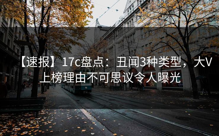 【速报】17c盘点：丑闻3种类型，大V上榜理由不可思议令人曝光