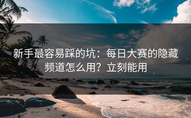 新手最容易踩的坑：每日大赛的隐藏频道怎么用？立刻能用