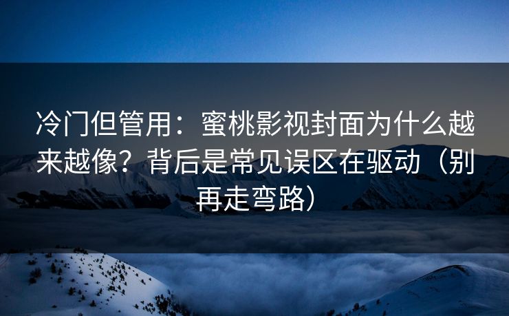 冷门但管用：蜜桃影视封面为什么越来越像？背后是常见误区在驱动（别再走弯路）