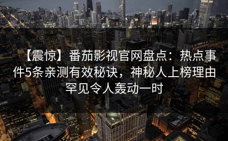 【震惊】番茄影视官网盘点：热点事件5条亲测有效秘诀，神秘人上榜理由罕见令人轰动一时