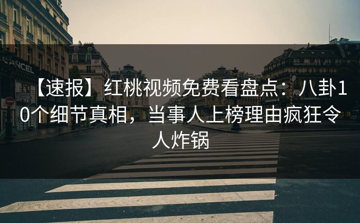 【速报】红桃视频免费看盘点：八卦10个细节真相，当事人上榜理由疯狂令人炸锅