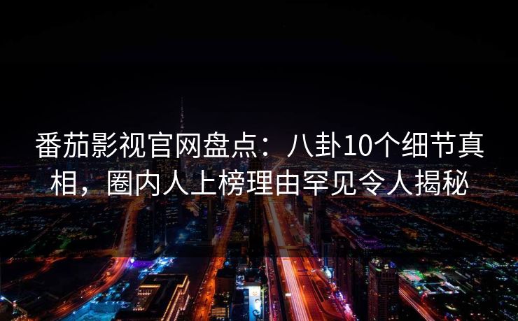 番茄影视官网盘点:八卦10个细节真相,圈内人上榜理由罕见令人揭秘