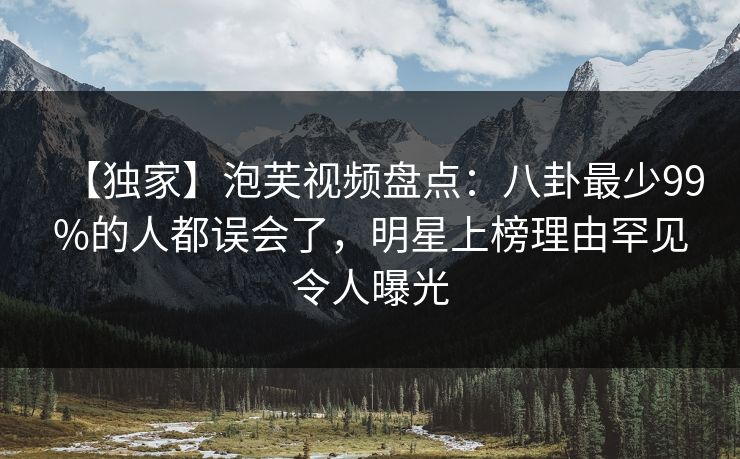 【独家】泡芙视频盘点：八卦最少99%的人都误会了，明星上榜理由罕见令人曝光