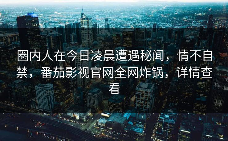 圈内人在今日凌晨遭遇秘闻，情不自禁，番茄影视官网全网炸锅，详情查看