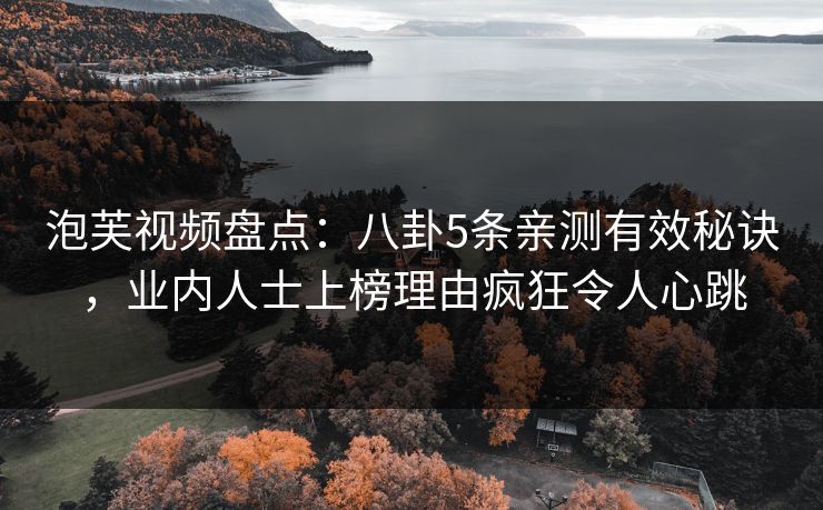 泡芙视频盘点:八卦5条亲测有效秘诀,业内人士上榜理由疯狂令人心跳