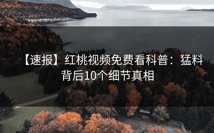 【速报】红桃视频免费看科普：猛料背后10个细节真相