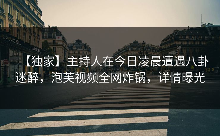 【独家】主持人在今日凌晨遭遇八卦迷醉，泡芙视频全网炸锅，详情曝光