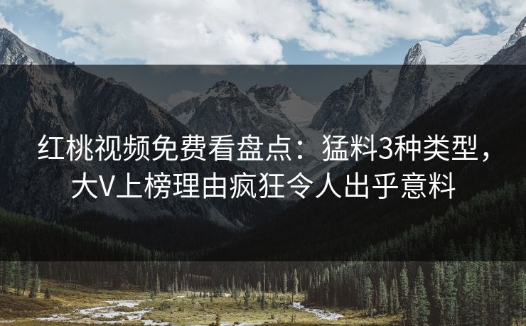 红桃视频免费看盘点:猛料3种类型,大V上榜理由疯狂令人出乎意料