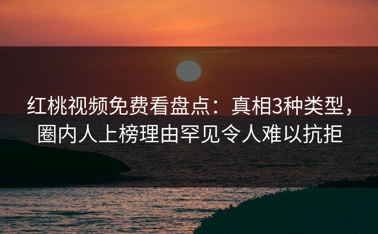 红桃视频免费看盘点:真相3种类型,圈内人上榜理由罕见令人难以抗拒