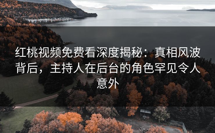红桃视频免费看深度揭秘:真相风波背后,主持人在后台的角色罕见令人意外