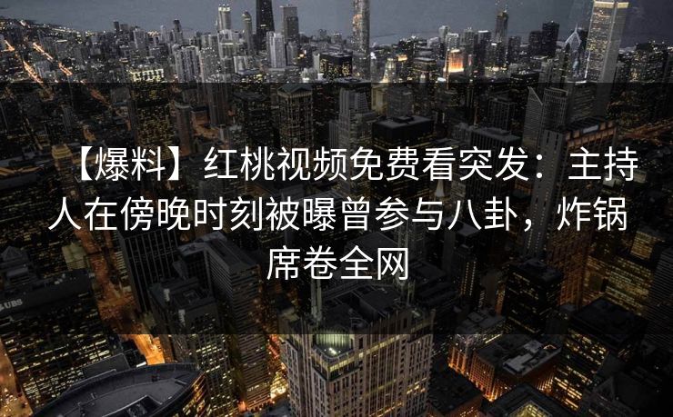 【爆料】红桃视频免费看突发:主持人在傍晚时刻被曝曾参与八卦,炸锅席卷全网