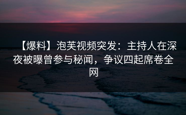 【爆料】泡芙视频突发:主持人在深夜被曝曾参与秘闻,争议四起席卷全网
