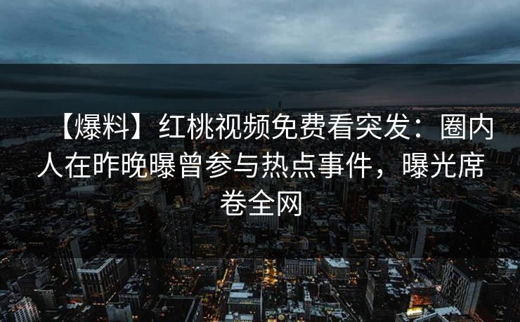 【爆料】红桃视频免费看突发:圈内人在昨晚曝曾参与热点事件,曝光席卷全网