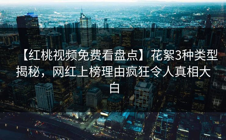 【红桃视频免费看盘点】花絮3种类型揭秘,网红上榜理由疯狂令人真相大白