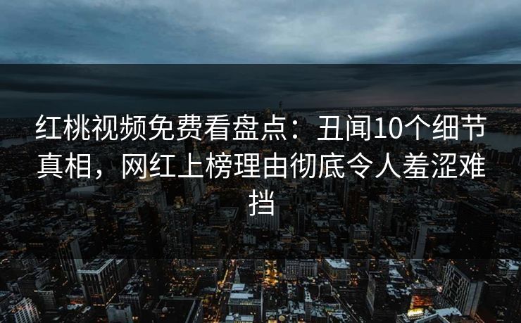 红桃视频免费看盘点:丑闻10个细节真相,网红上榜理由彻底令人羞涩难挡