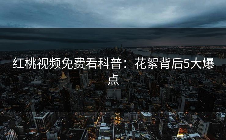 红桃视频免费看科普:花絮背后5大爆点