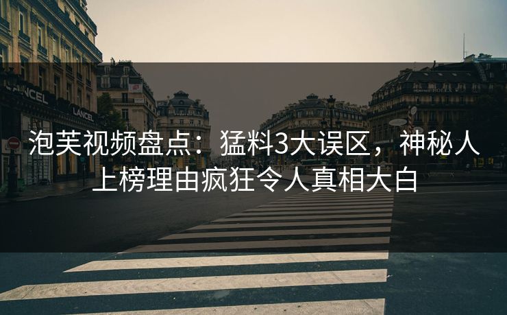 泡芙视频盘点：猛料3大误区，神秘人上榜理由疯狂令人真相大白