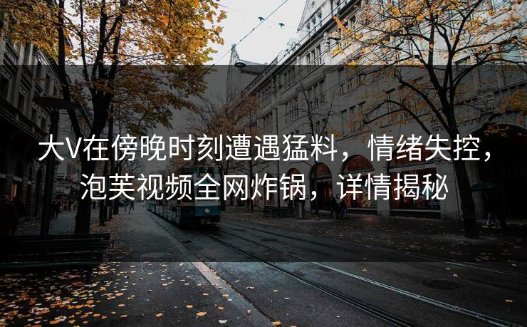 大V在傍晚时刻遭遇猛料,情绪失控,泡芙视频全网炸锅,详情揭秘
