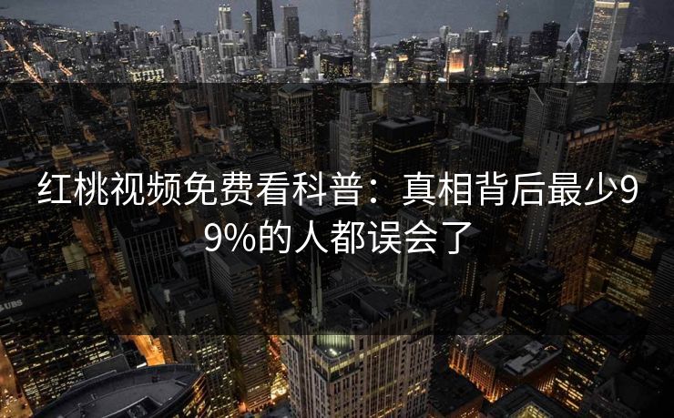 红桃视频免费看科普:真相背后最少99%的人都误会了