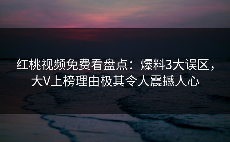 红桃视频免费看盘点:爆料3大误区,大V上榜理由极其令人震撼人心