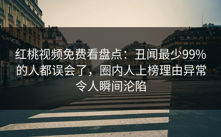 红桃视频免费看盘点:丑闻最少99%的人都误会了,圈内人上榜理由异常令人瞬间沦陷