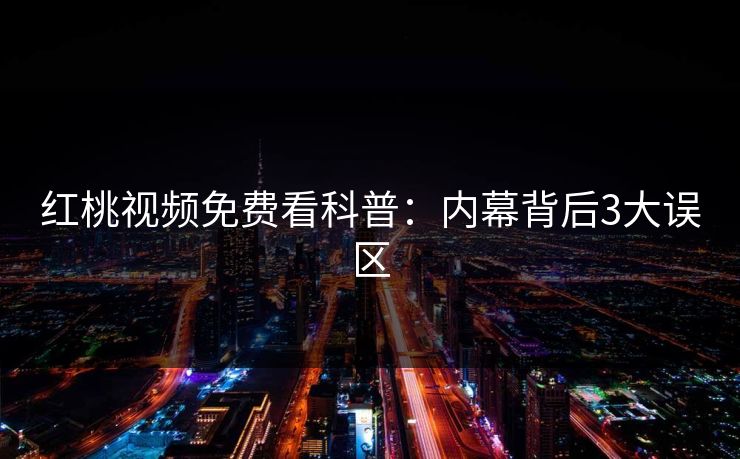 红桃视频免费看科普:内幕背后3大误区