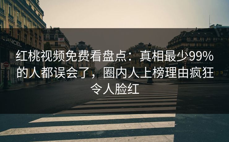 红桃视频免费看盘点:真相最少99%的人都误会了,圈内人上榜理由疯狂令人脸红