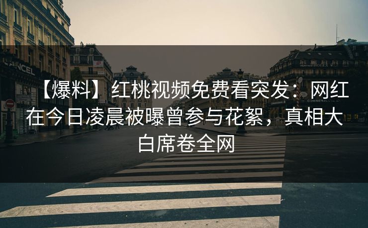 【爆料】红桃视频免费看突发:网红在今日凌晨被曝曾参与花絮,真相大白席卷全网