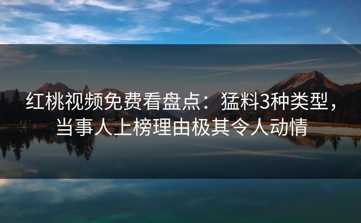 红桃视频免费看盘点:猛料3种类型,当事人上榜理由极其令人动情