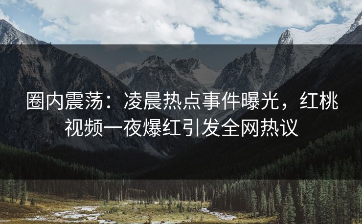 圈内震荡:凌晨热点事件曝光,红桃视频一夜爆红引发全网热议