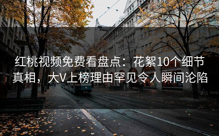 红桃视频免费看盘点:花絮10个细节真相,大V上榜理由罕见令人瞬间沦陷