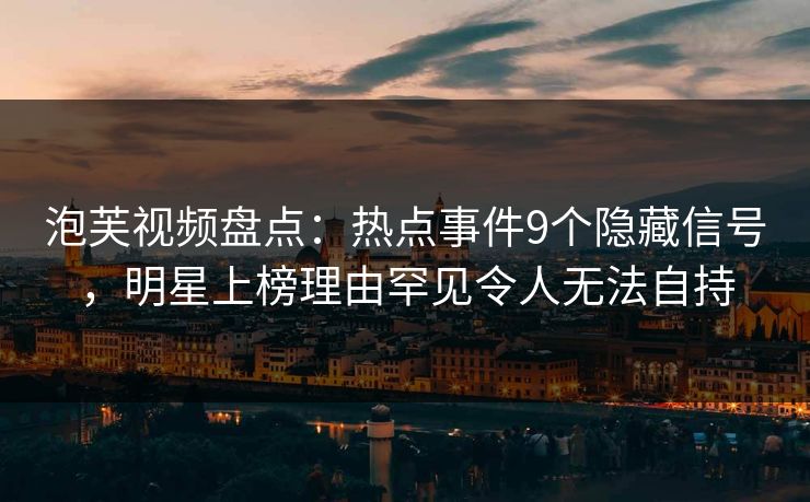 泡芙视频盘点：热点事件9个隐藏信号，明星上榜理由罕见令人无法自持