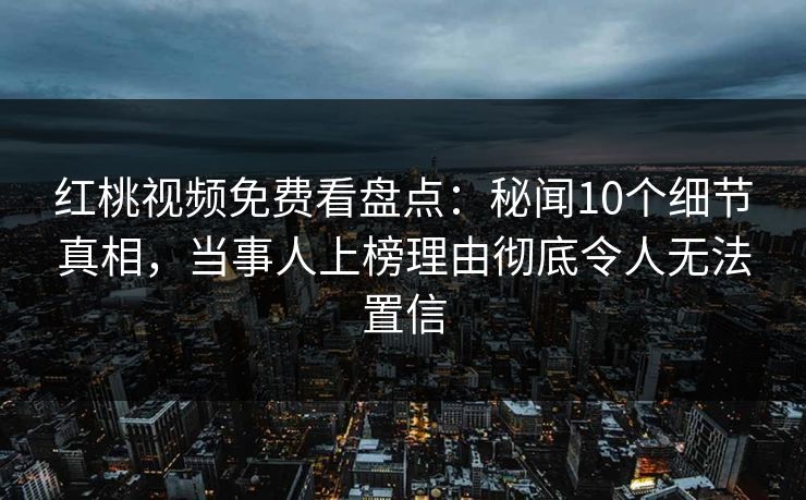 红桃视频免费看盘点:秘闻10个细节真相,当事人上榜理由彻底令人无法置信