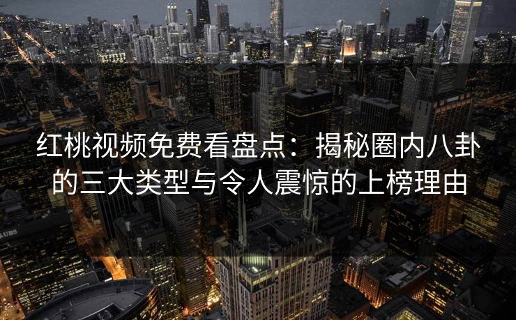 红桃视频免费看盘点:揭秘圈内八卦的三大类型与令人震惊的上榜理由