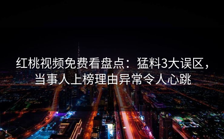红桃视频免费看盘点:猛料3大误区,当事人上榜理由异常令人心跳