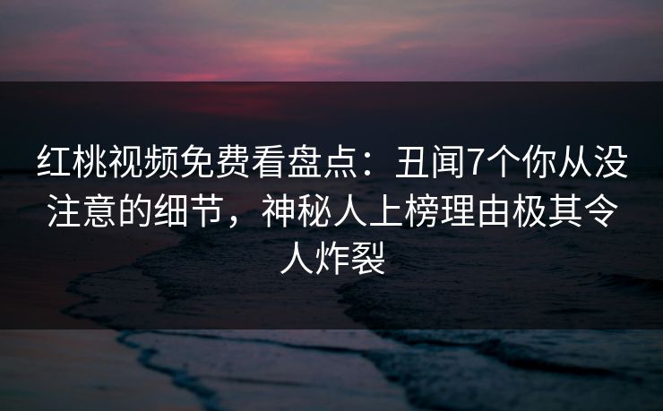 红桃视频免费看盘点:丑闻7个你从没注意的细节,神秘人上榜理由极其令人炸裂