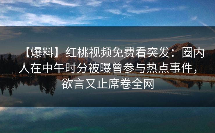【爆料】红桃视频免费看突发:圈内人在中午时分被曝曾参与热点事件,欲言又止席卷全网