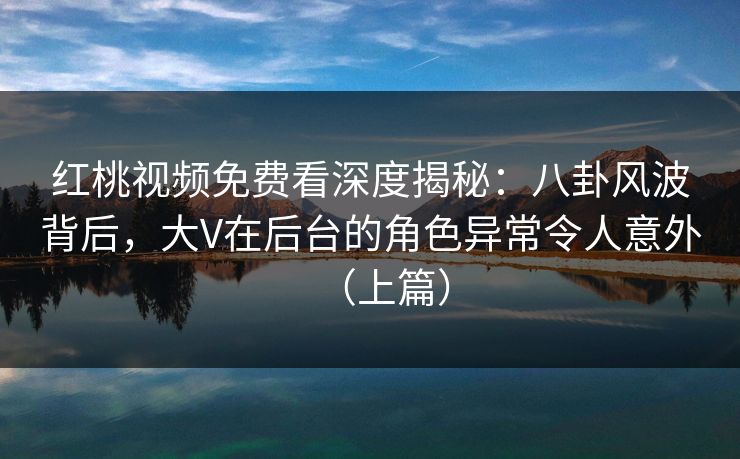 红桃视频免费看深度揭秘:八卦风波背后,大V在后台的角色异常令人意外(上篇)