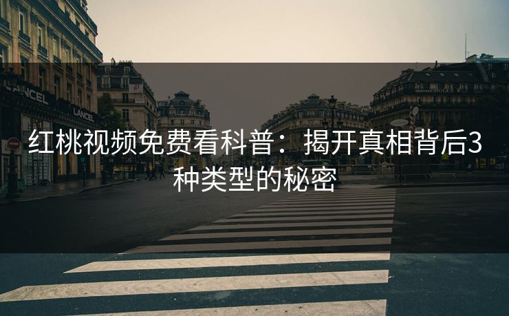 红桃视频免费看科普：揭开真相背后3种类型的秘密