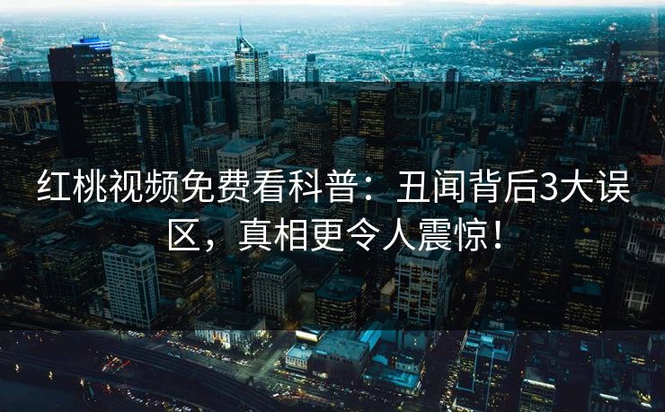 红桃视频免费看科普:丑闻背后3大误区,真相更令人震惊!