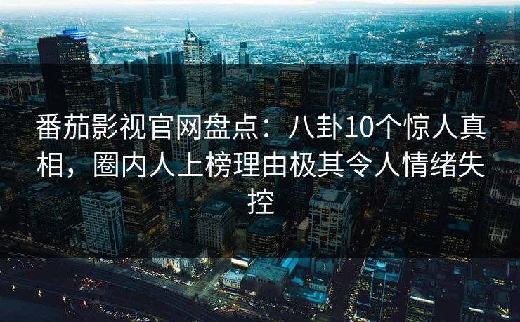 番茄影视官网盘点：八卦10个惊人真相，圈内人上榜理由极其令人情绪失控