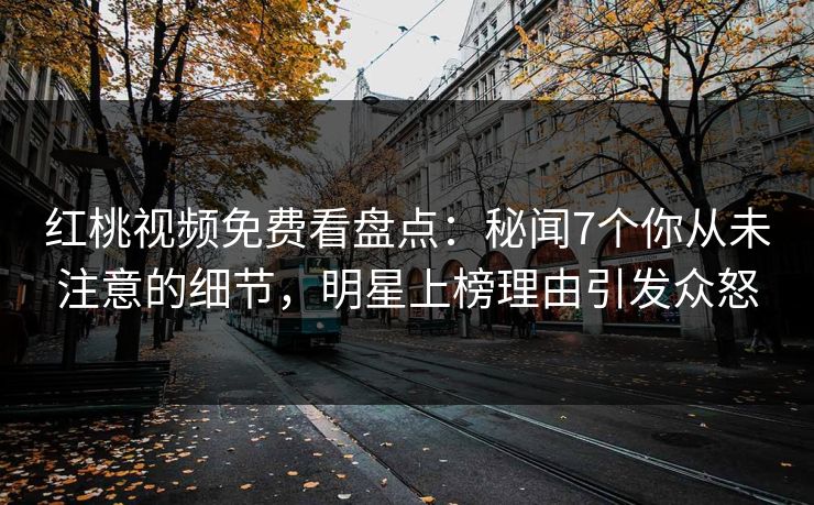 红桃视频免费看盘点:秘闻7个你从未注意的细节,明星上榜理由引发众怒