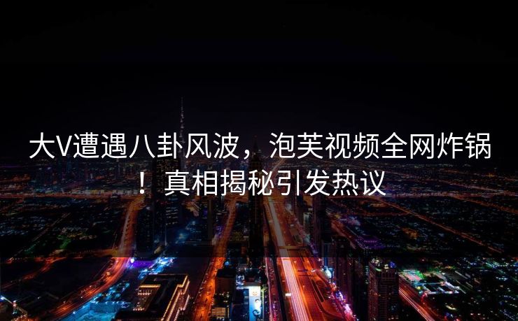 大V遭遇八卦风波,泡芙视频全网炸锅!真相揭秘引发热议