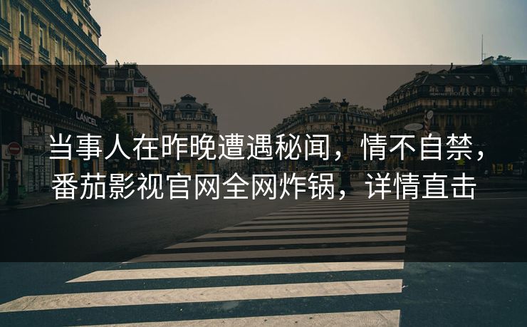 当事人在昨晚遭遇秘闻,情不自禁,番茄影视官网全网炸锅,详情直击