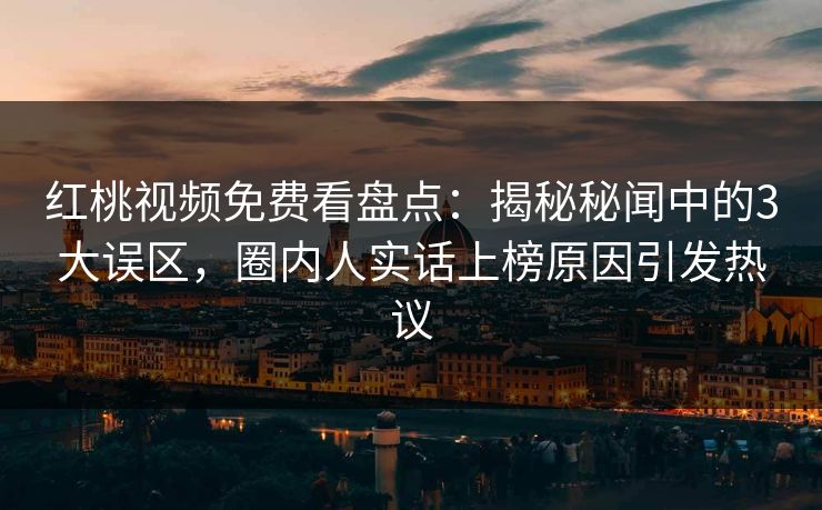 红桃视频免费看盘点:揭秘秘闻中的3大误区,圈内人实话上榜原因引发热议